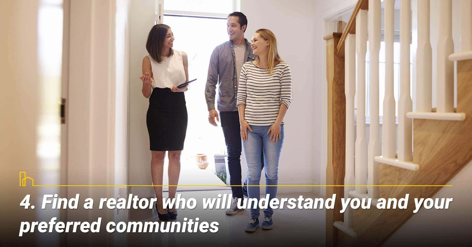 Find a realtor who will understand you and your preferred communities, work with a realtor to find your ideal community Find a realtor who will understand you and your preferred communities, work with a realtor to find your ideal community