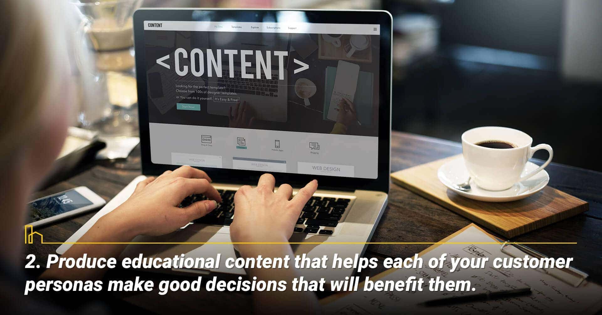 Produce educational content that helps each of your customer personas make good decisions that will benefit them, help your customer make good decisions
