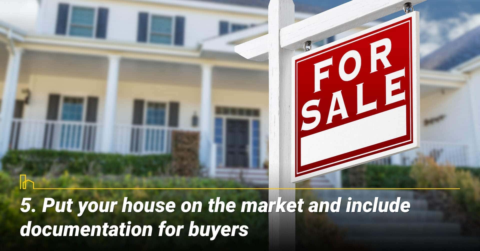 Put your house on the market and include documentation for buyers, list your property and prepare documentations