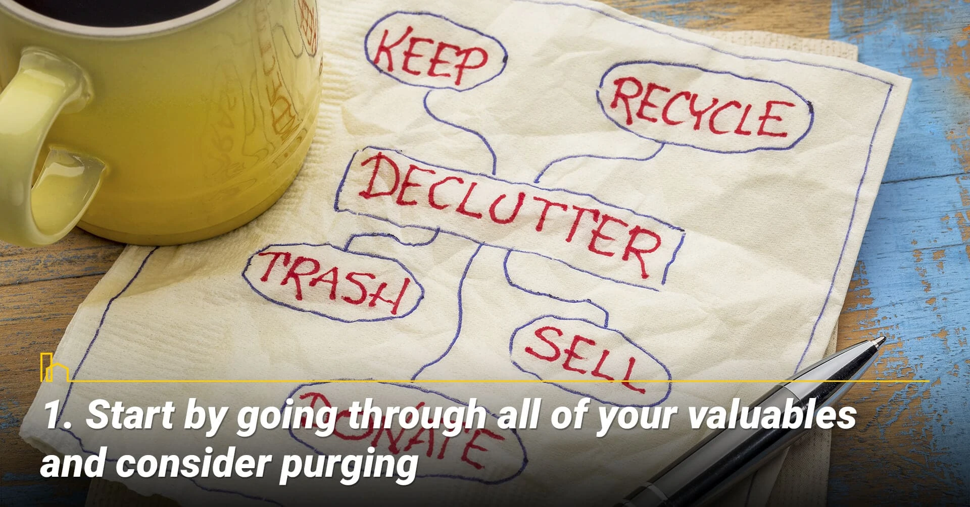Start by going through all of your valuables and consider purging, find a home for every items in your home