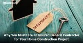 Why You Must Hire an Insured General Contractor for Your Home Construction Project