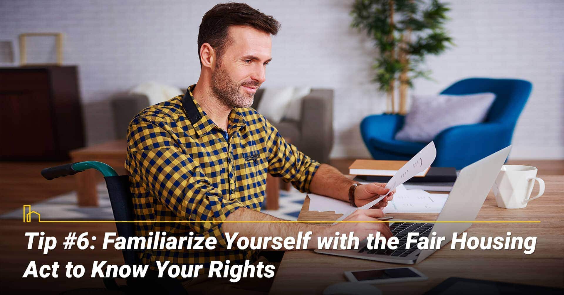 Tip #6: Familiarize Yourself with the Fair Housing Act to Know Your Rights, know the laws and aware of your rights Tip #6: Familiarize Yourself with the Fair Housing Act to Know Your Rights, know the laws and aware of your rights