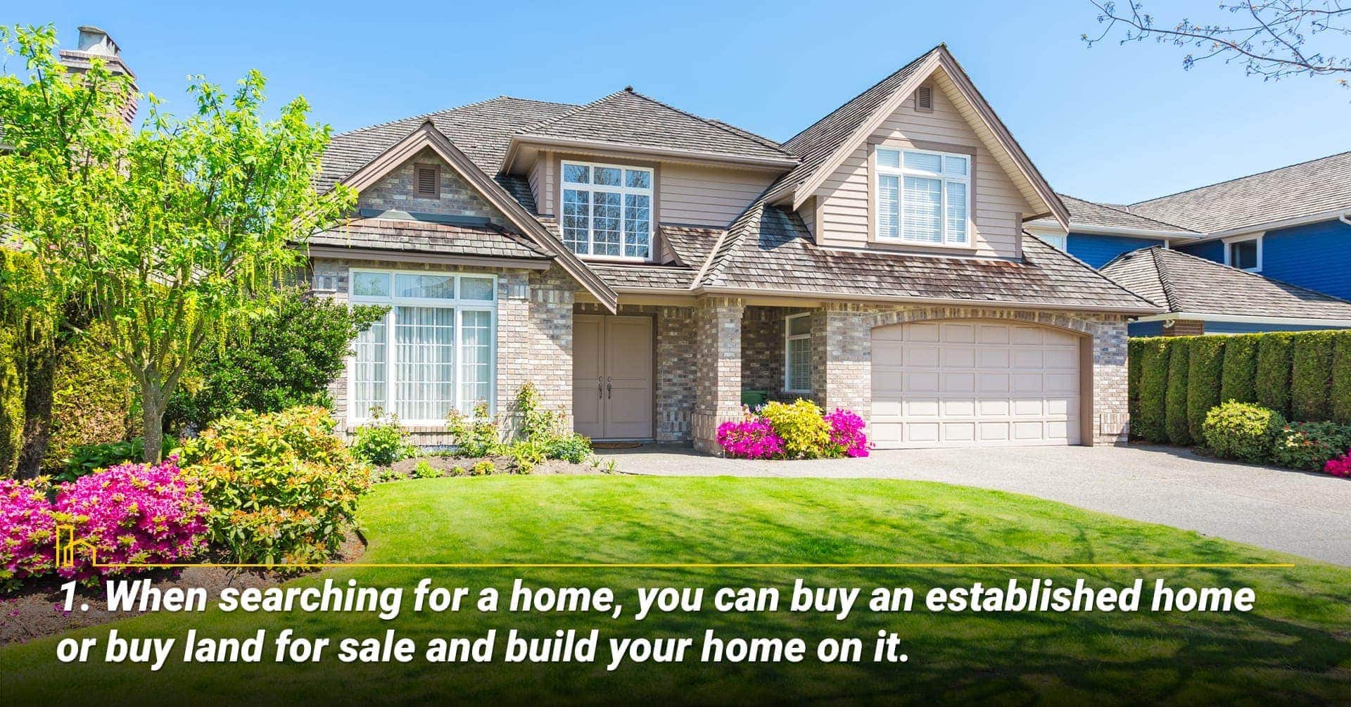 1. When searching for a home, you can buy an established home or buy land for sale and build your home on it. buy or build your next home 1. When searching for a home, you can buy an established home or buy land for sale and build your home on it. buy or build your next home