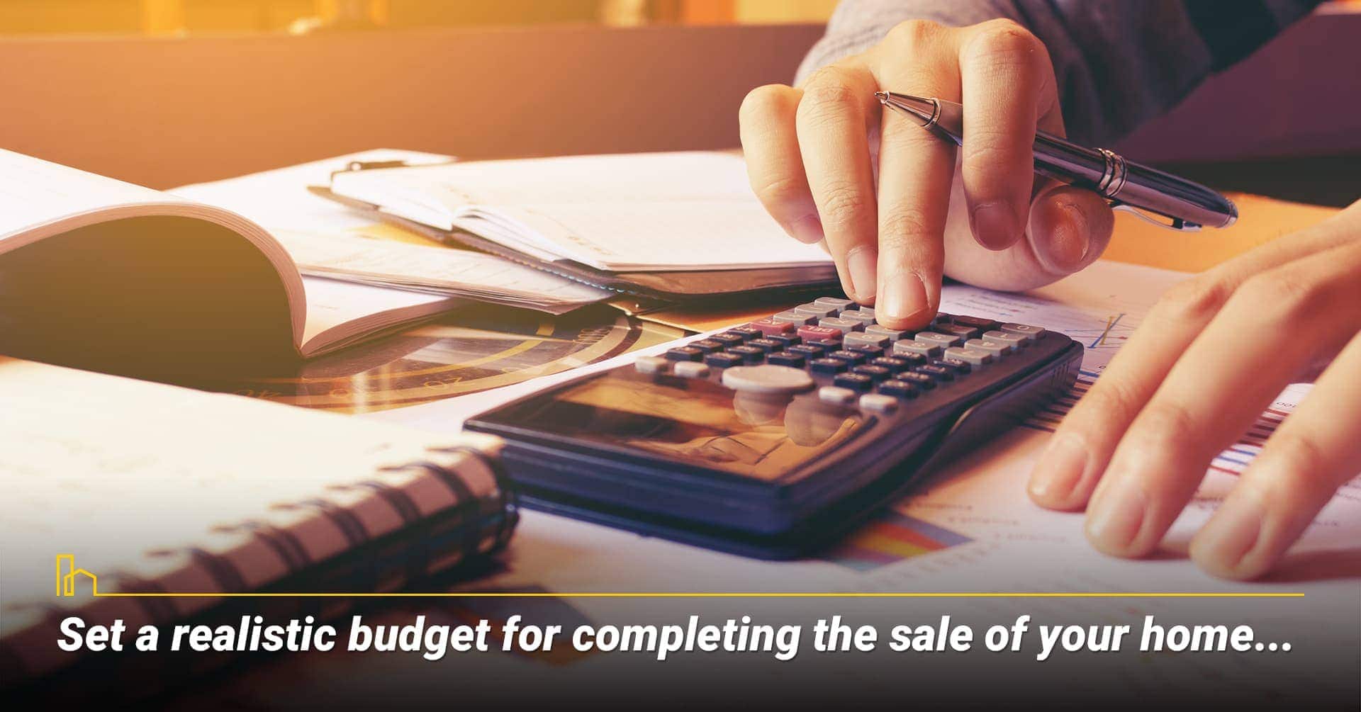 Set a realistic budget for completing the sale of your home... keep it within your budget Set a realistic budget for completing the sale of your home... keep it within your budget