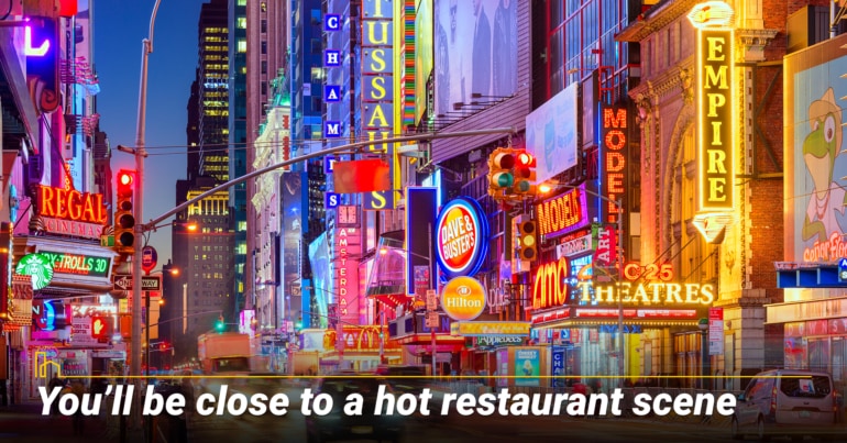 You’ll be close to a hot restaurant scene.