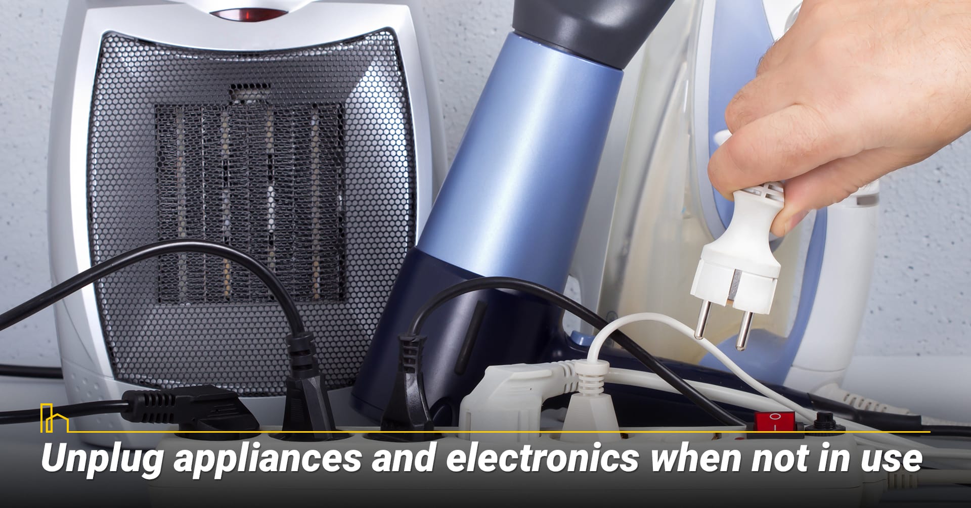 Unplug appliances and electronics when not in use. Unplug appliances and electronics when not in use.